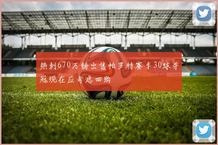 热刺670万镑出售帕罗特赛季30球夺冠现在应考虑回购