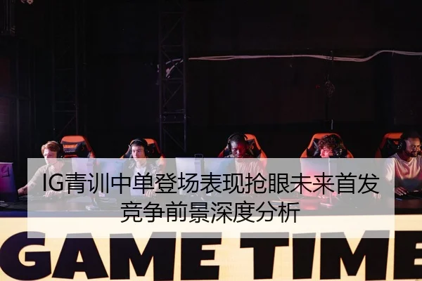 IG青训中单登场表现抢眼未来首发竞争前景深度分析