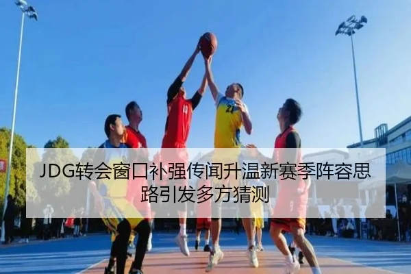JDG转会窗口补强传闻升温新赛季阵容思路引发多方猜测